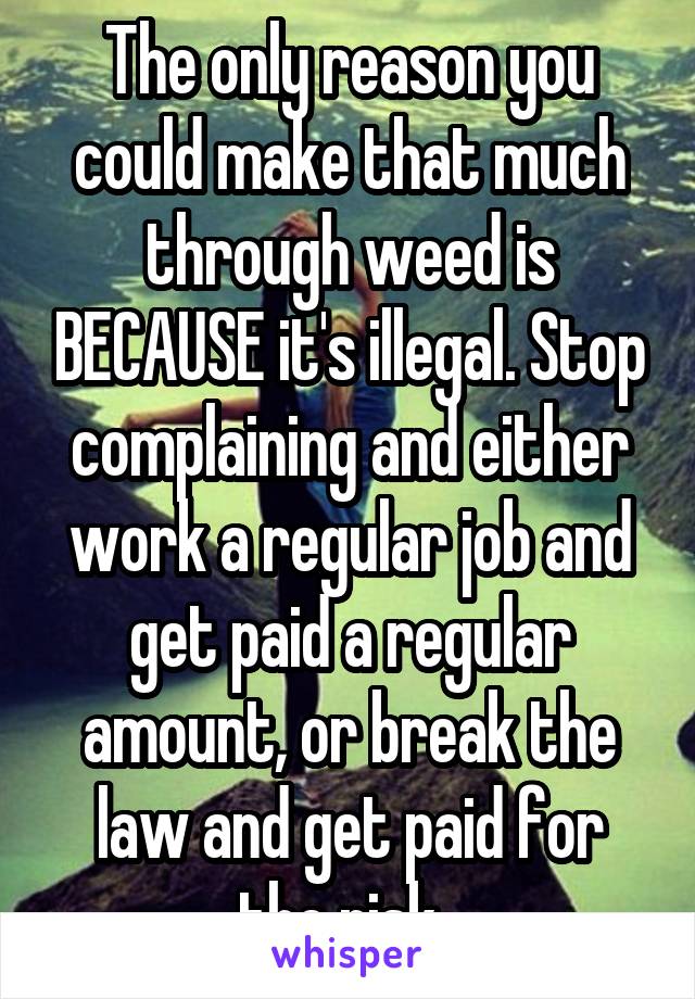 The only reason you could make that much through weed is BECAUSE it's illegal. Stop complaining and either work a regular job and get paid a regular amount, or break the law and get paid for the risk. 