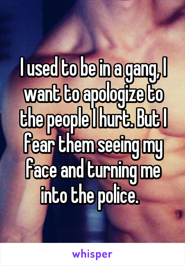 I used to be in a gang, I want to apologize to the people I hurt. But I fear them seeing my face and turning me into the police.  