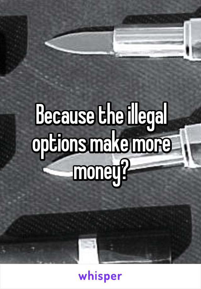 Because the illegal options make more money?