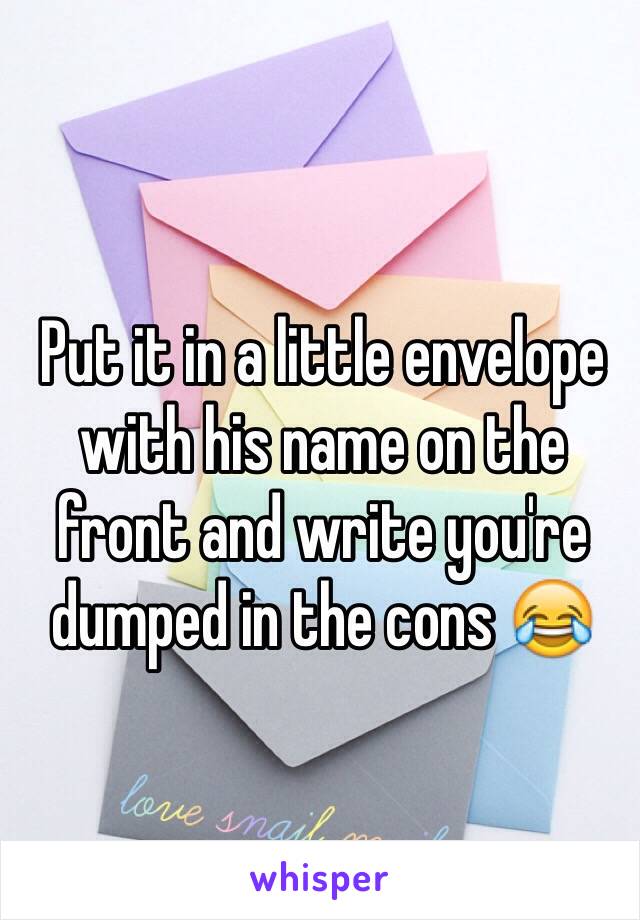Put it in a little envelope with his name on the front and write you're dumped in the cons 😂