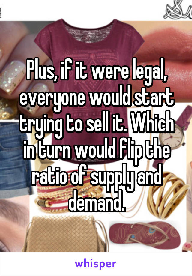 Plus, if it were legal, everyone would start trying to sell it. Which in turn would flip the ratio of supply and demand.