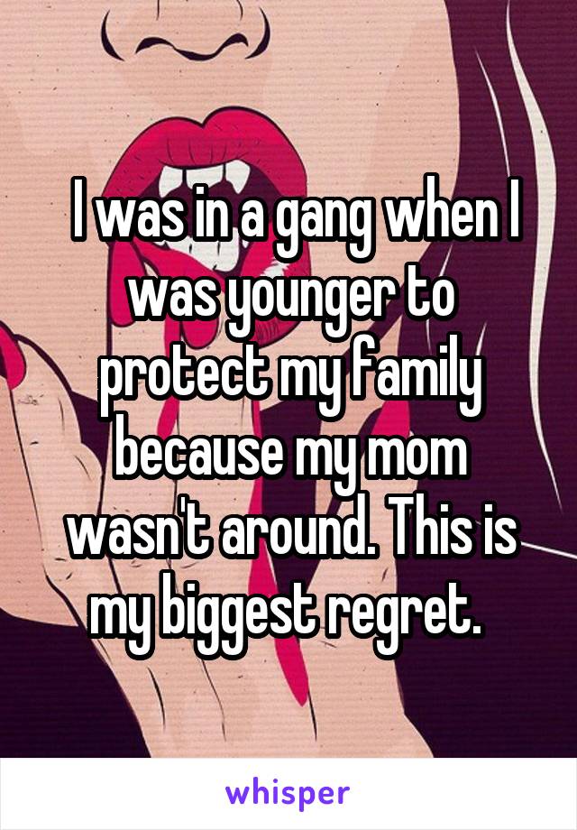  I was in a gang when I was younger to protect my family because my mom wasn't around. This is my biggest regret. 