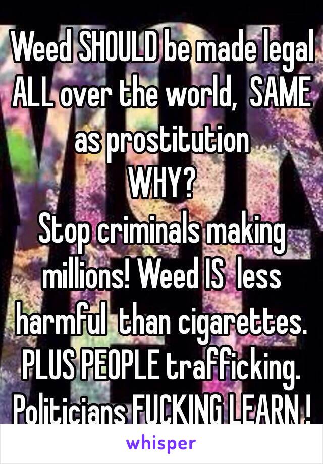 Weed SHOULD be made legal ALL over the world,  SAME as prostitution 
WHY? 
Stop criminals making millions! Weed IS  less harmful  than cigarettes. PLUS PEOPLE trafficking. 
Politicians FUCKING LEARN !