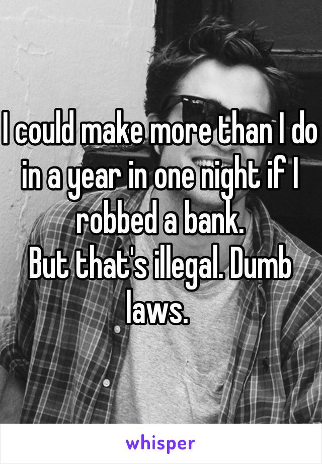 I could make more than I do in a year in one night if I robbed a bank. 
But that's illegal. Dumb laws. 