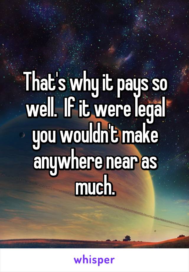 That's why it pays so well.  If it were legal you wouldn't make anywhere near as much.