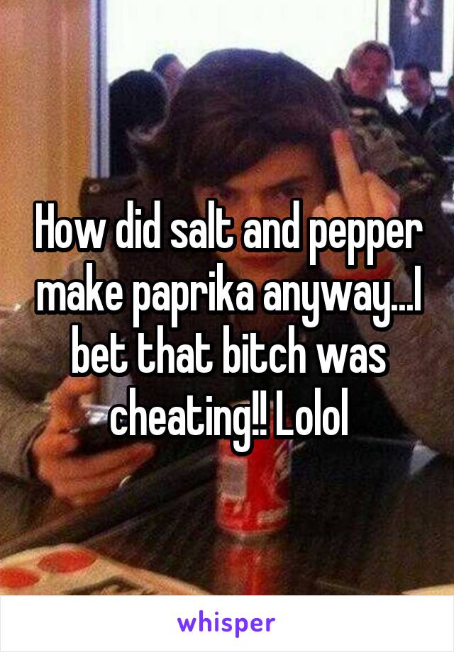 How did salt and pepper make paprika anyway...I bet that bitch was cheating!! Lolol