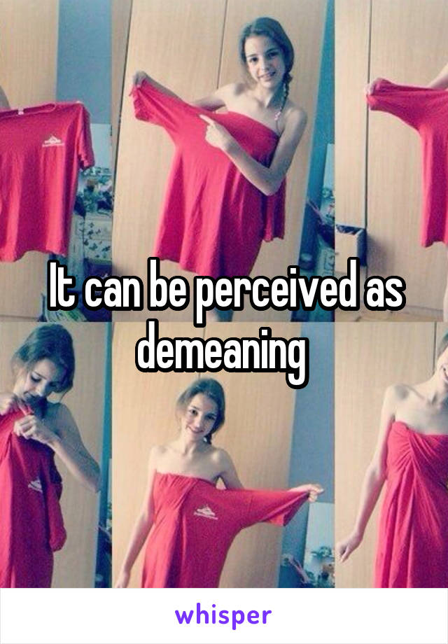 It can be perceived as demeaning 