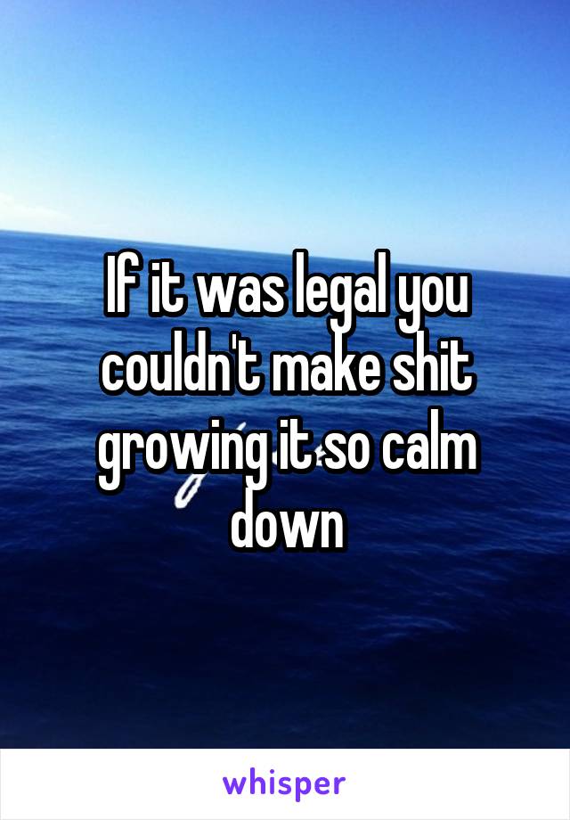 If it was legal you couldn't make shit growing it so calm down