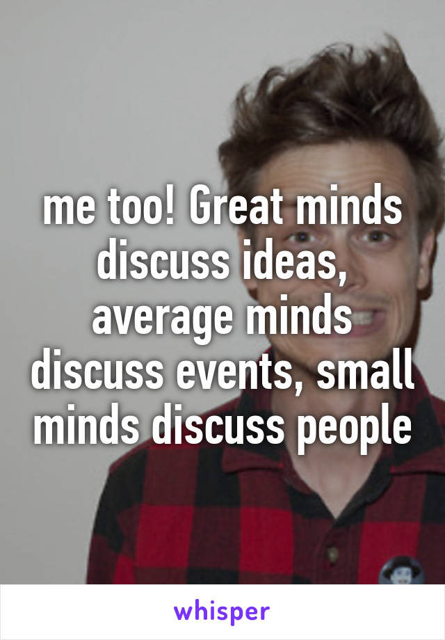 me too! Great minds discuss ideas, average minds discuss events, small minds discuss people