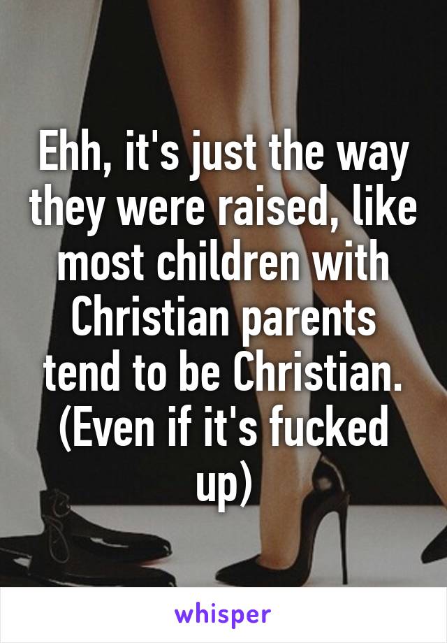 Ehh, it's just the way they were raised, like most children with Christian parents tend to be Christian.
(Even if it's fucked up)