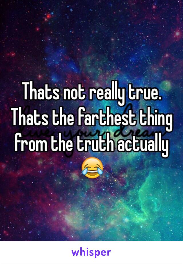 Thats not really true. Thats the farthest thing from the truth actually 😂
