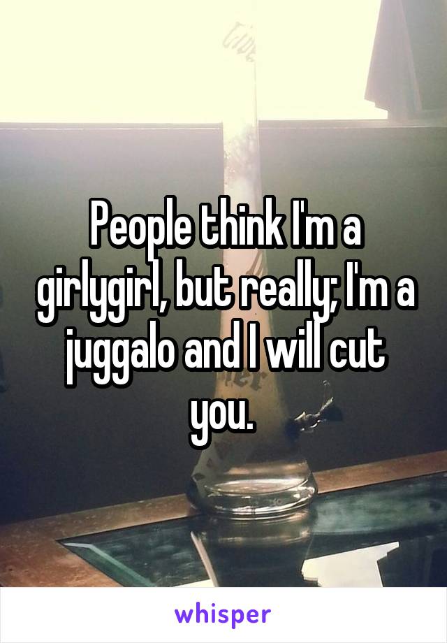 People think I'm a girlygirl, but really; I'm a juggalo and I will cut you. 