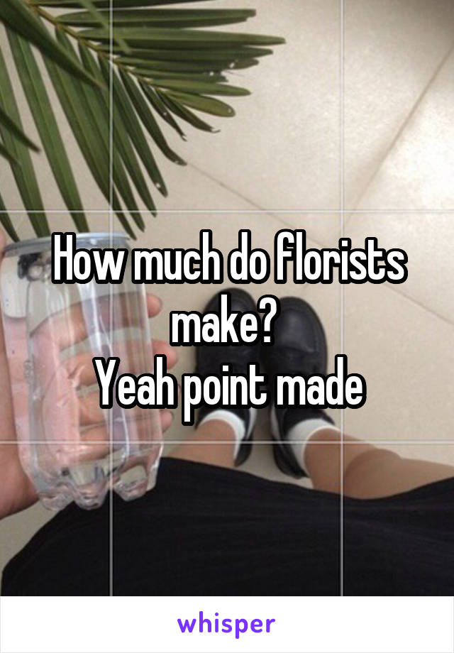How much do florists make? 
Yeah point made