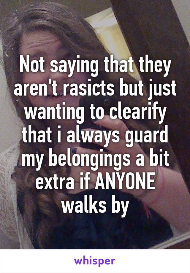 Not saying that they aren't rasicts but just wanting to clearify that i always guard my belongings a bit extra if ANYONE walks by