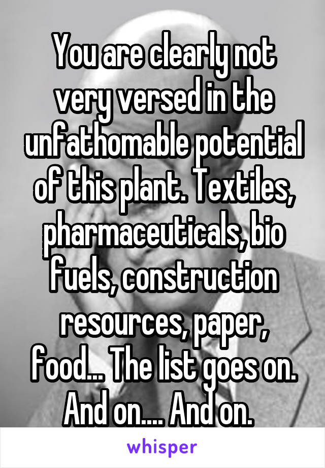 You are clearly not very versed in the unfathomable potential of this plant. Textiles, pharmaceuticals, bio fuels, construction resources, paper, food... The list goes on. And on.... And on.  