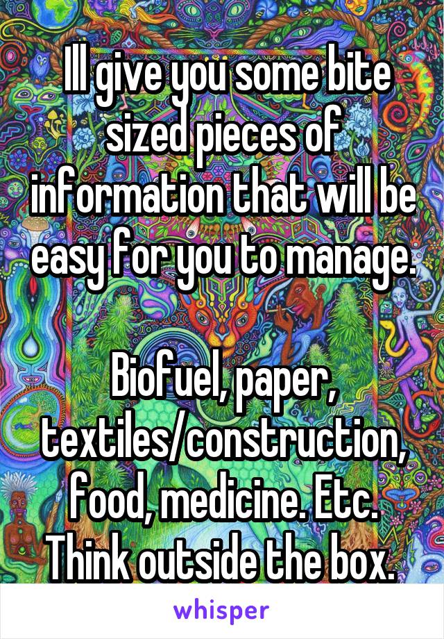  Ill give you some bite sized pieces of information that will be easy for you to manage. 
Biofuel, paper, textiles/construction, food, medicine. Etc. Think outside the box. 