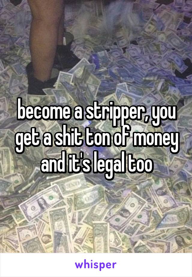 become a stripper, you get a shit ton of money and it's legal too