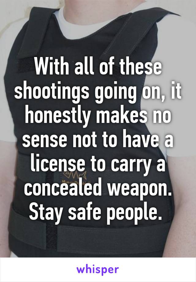 With all of these shootings going on, it honestly makes no sense not to have a license to carry a concealed weapon. Stay safe people. 