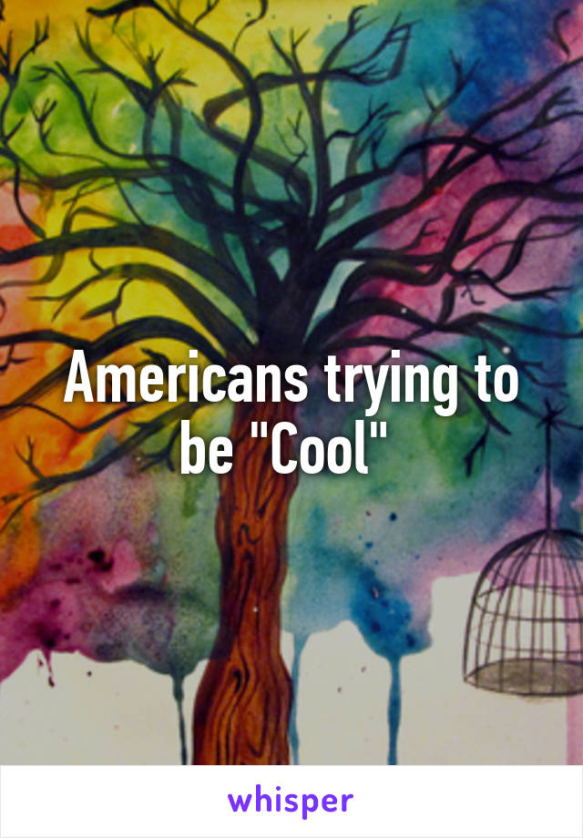 Americans trying to be "Cool" 