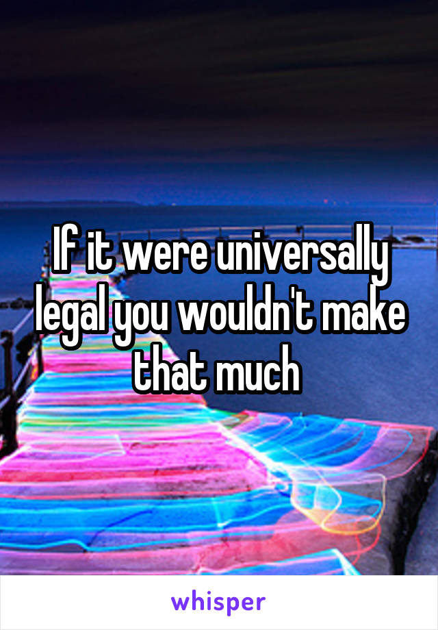 If it were universally legal you wouldn't make that much 