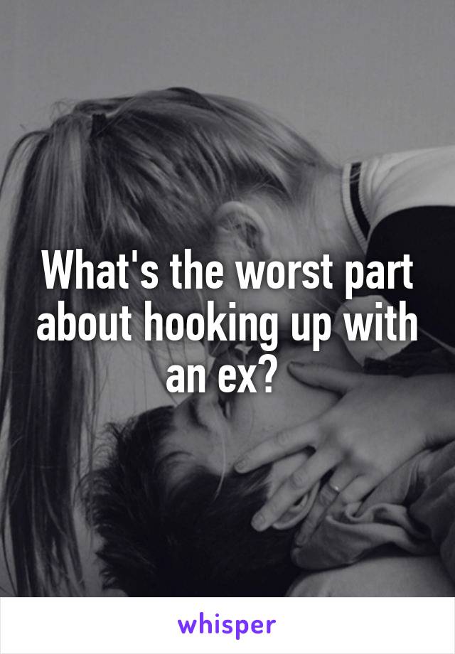 What's the worst part about hooking up with an ex? 