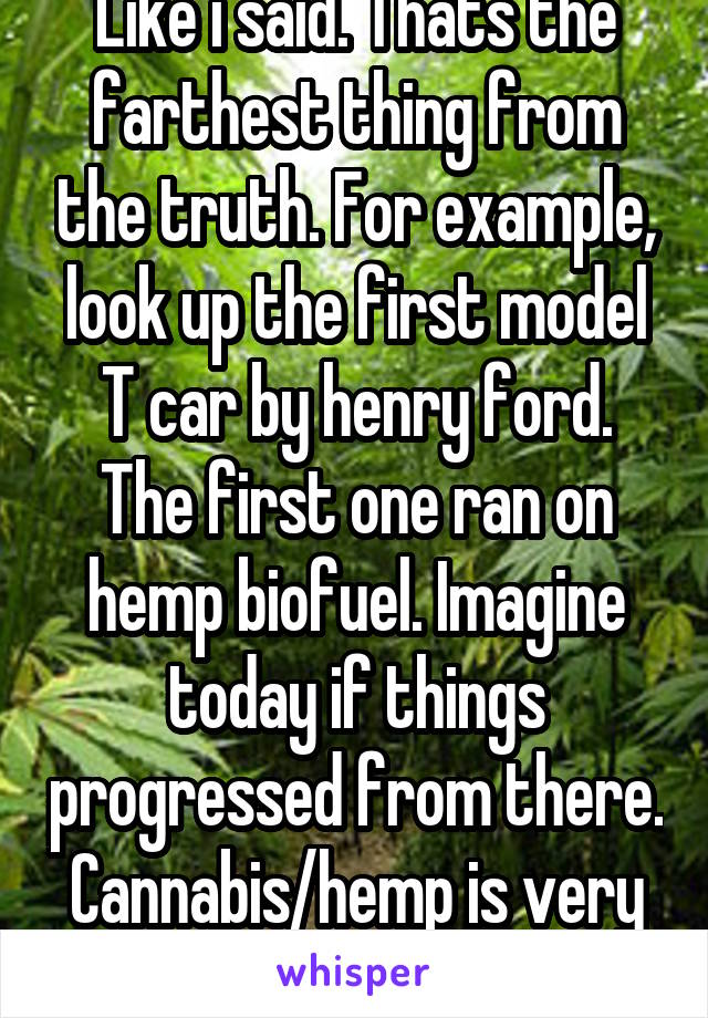 Like i said. Thats the farthest thing from the truth. For example, look up the first model T car by henry ford. The first one ran on hemp biofuel. Imagine today if things progressed from there. Cannabis/hemp is very versatile. 