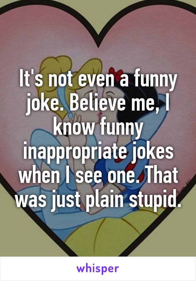 It's not even a funny joke. Believe me, I know funny inappropriate jokes  when I see