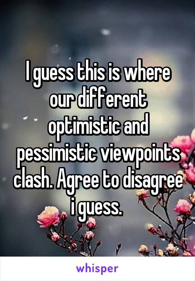 I guess this is where our different optimistic and pessimistic viewpoints clash. Agree to disagree i guess. 