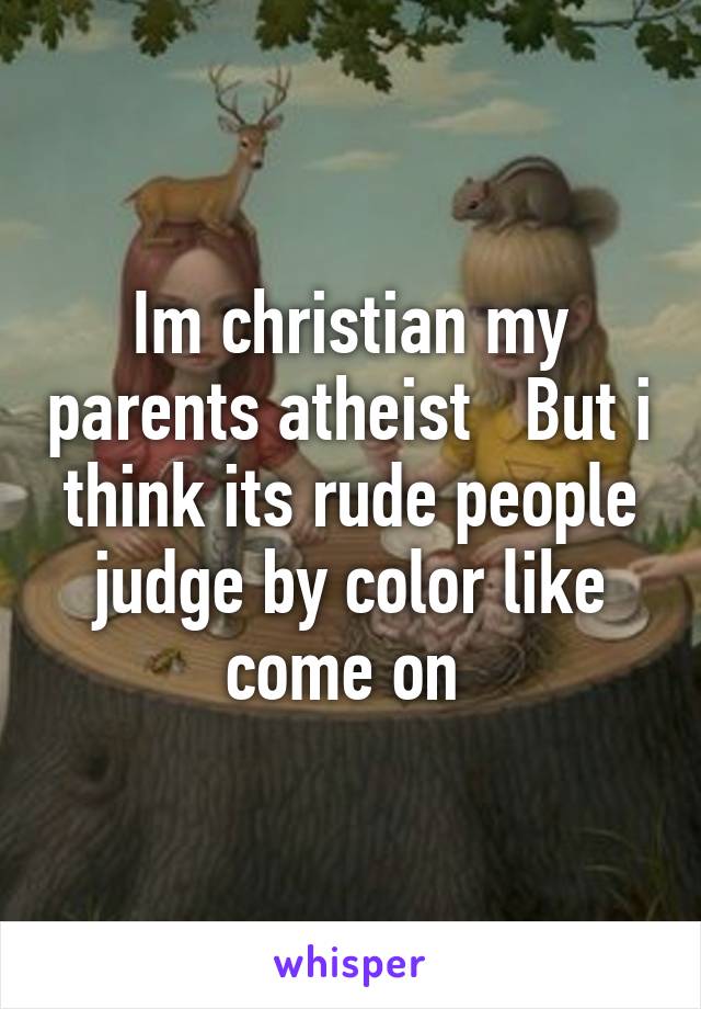 Im christian my parents atheist   But i think its rude people judge by color like come on 