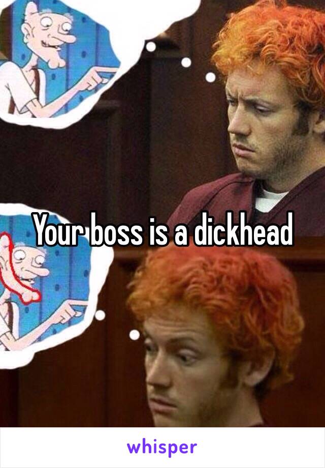 Your boss is a dickhead