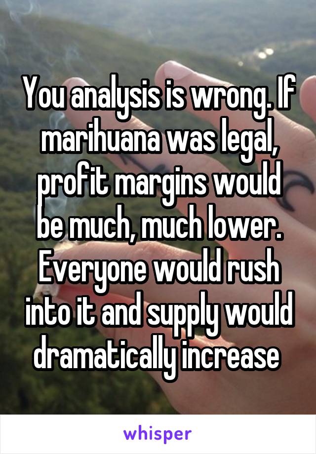 You analysis is wrong. If marihuana was legal, profit margins would be much, much lower. Everyone would rush into it and supply would dramatically increase 