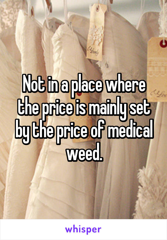 Not in a place where the price is mainly set by the price of medical weed.