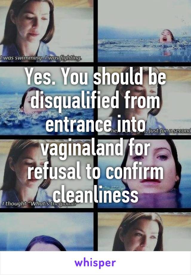 Yes. You should be disqualified from entrance into vaginaland for refusal to confirm cleanliness