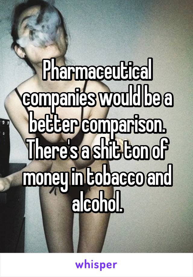 Pharmaceutical companies would be a better comparison. There's a shit ton of money in tobacco and alcohol.