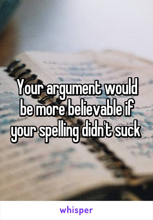 Your argument would be more believable if your spelling didn't suck 