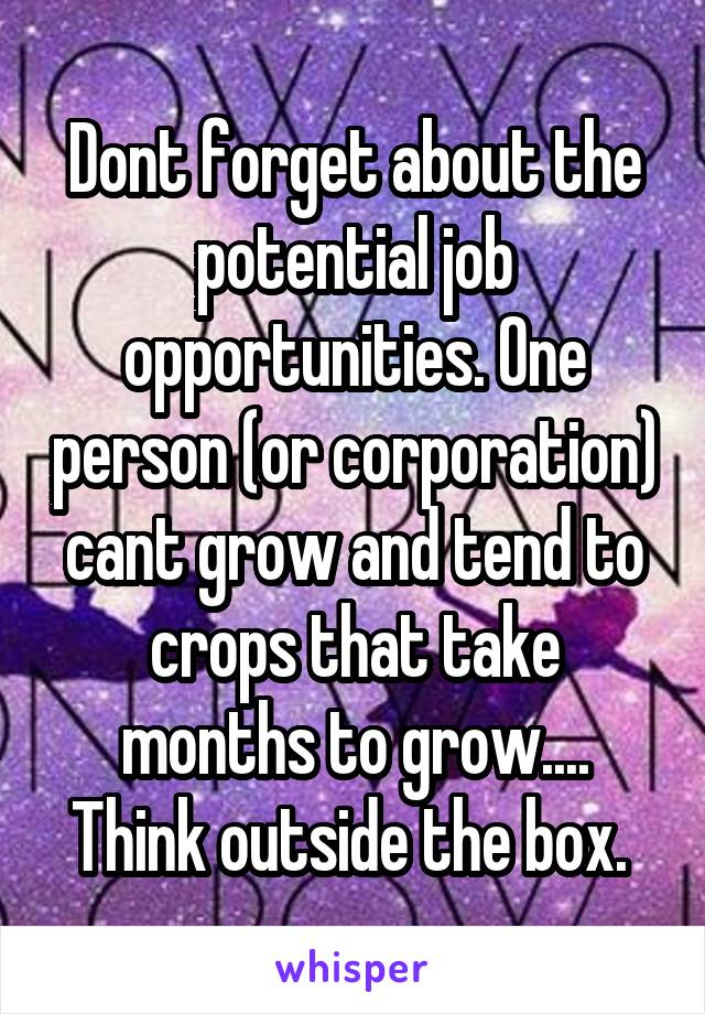 Dont forget about the potential job opportunities. One person (or corporation) cant grow and tend to crops that take months to grow.... Think outside the box. 