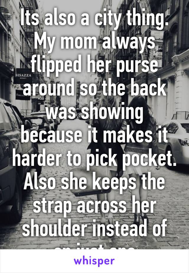 Its also a city thing. My mom always flipped her purse around so the back was showing because it makes it harder to pick pocket. Also she keeps the strap across her shoulder instead of on just one