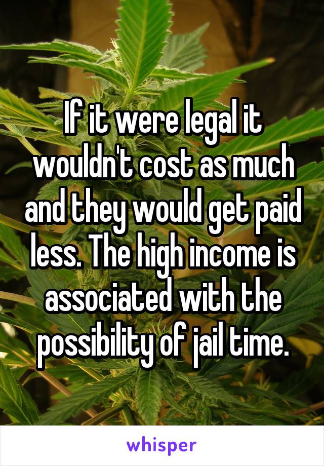 If it were legal it wouldn't cost as much and they would get paid less. The high income is associated with the possibility of jail time.