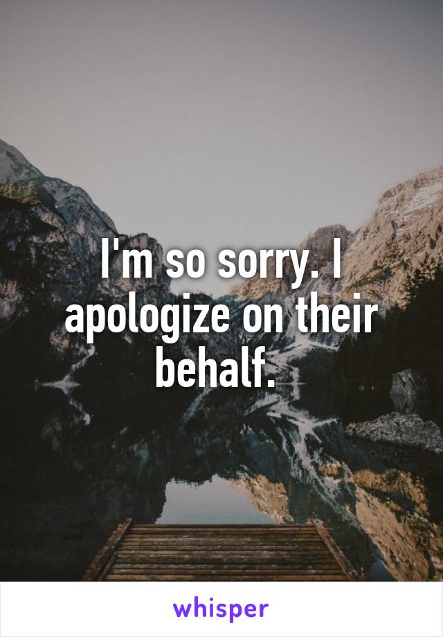 I'm so sorry. I apologize on their behalf. 