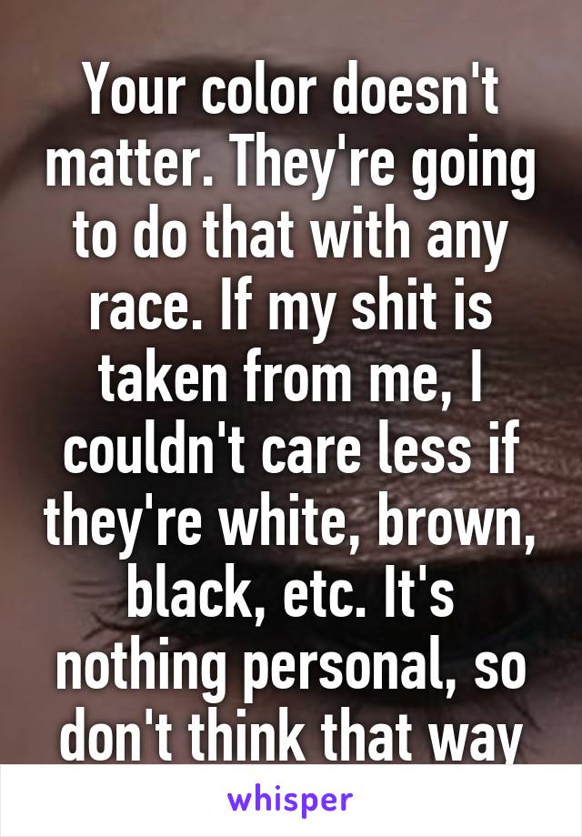 Your color doesn't matter. They're going to do that with any race. If my shit is taken from me, I couldn't care less if they're white, brown, black, etc. It's nothing personal, so don't think that way