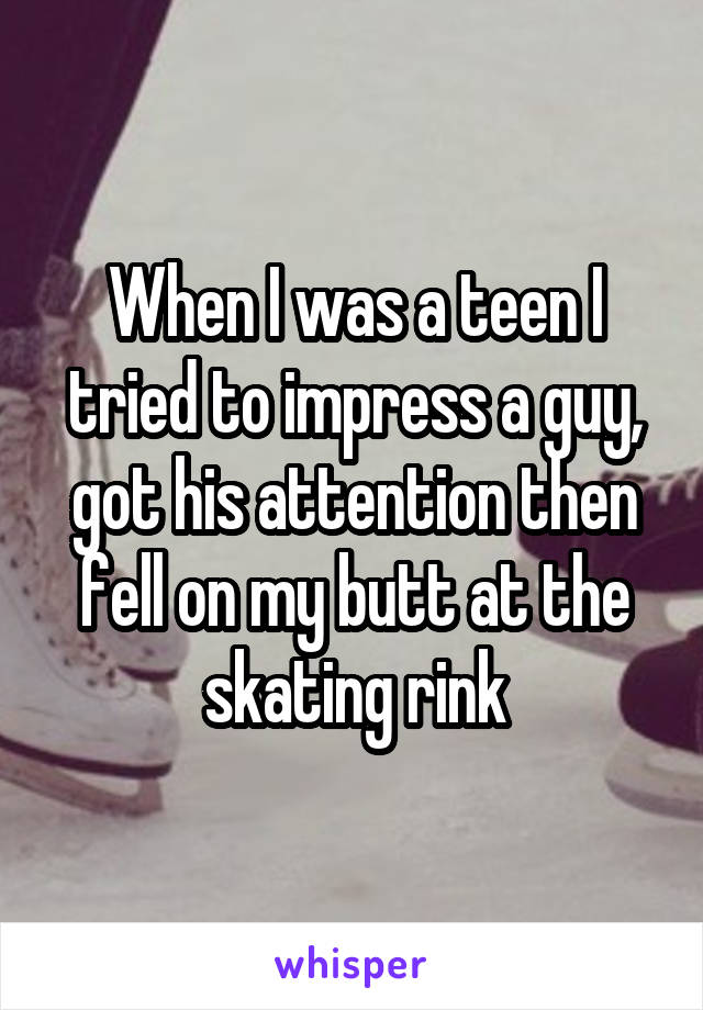 When I was a teen I tried to impress a guy, got his attention then fell on my butt at the skating rink