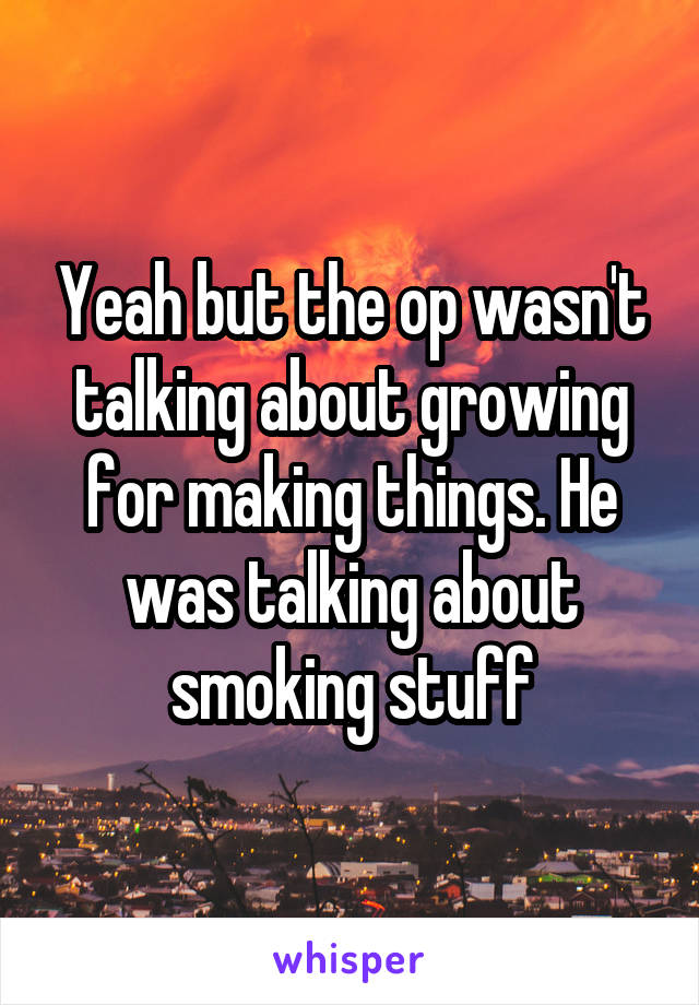 Yeah but the op wasn't talking about growing for making things. He was talking about smoking stuff