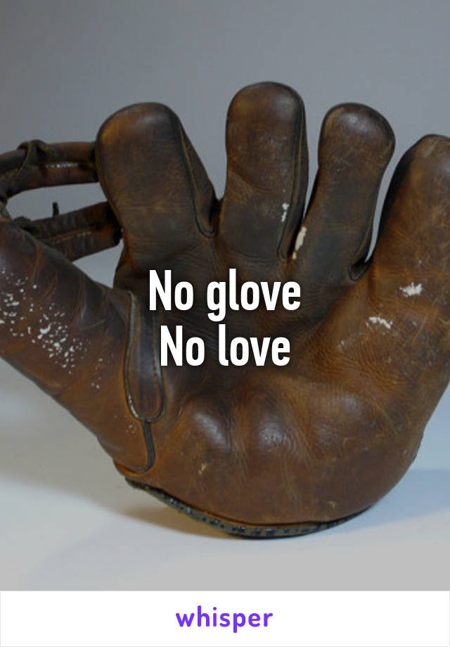 No glove
No love