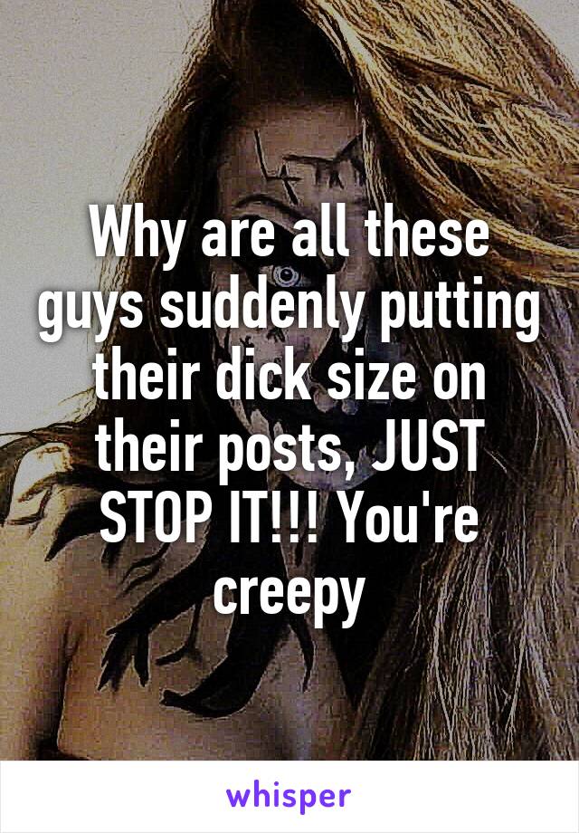 Why are all these guys suddenly putting their dick size on their posts, JUST STOP IT!!! You're creepy