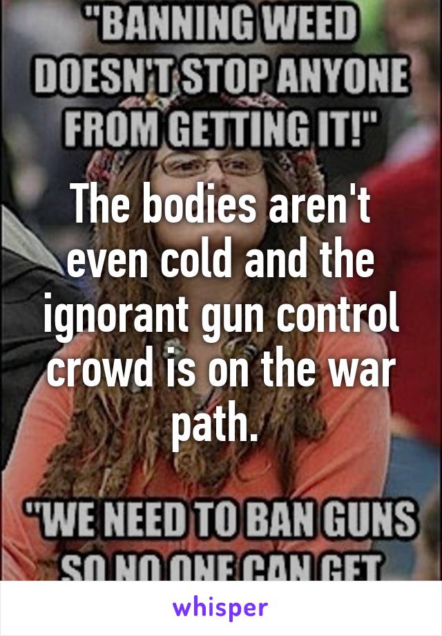 The bodies aren't even cold and the ignorant gun control crowd is on the war path. 