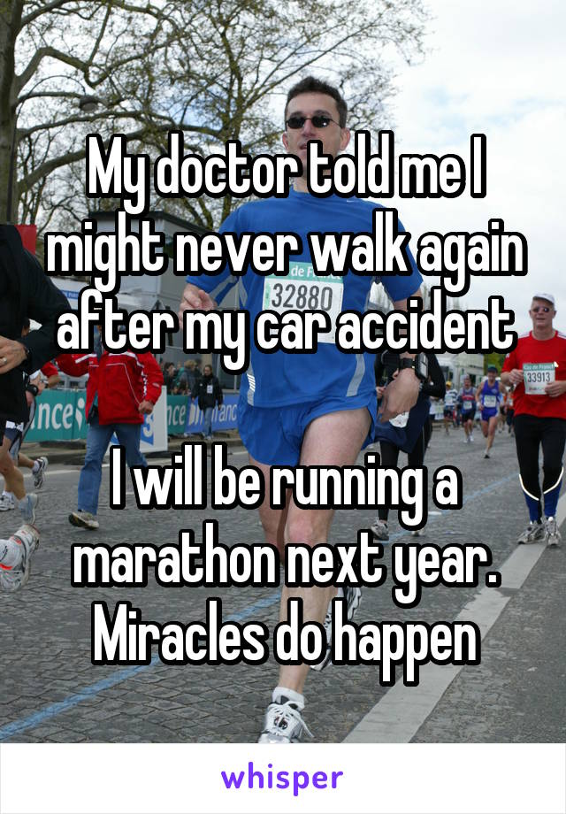 My doctor told me I might never walk again after my car accident

I will be running a marathon next year. Miracles do happen