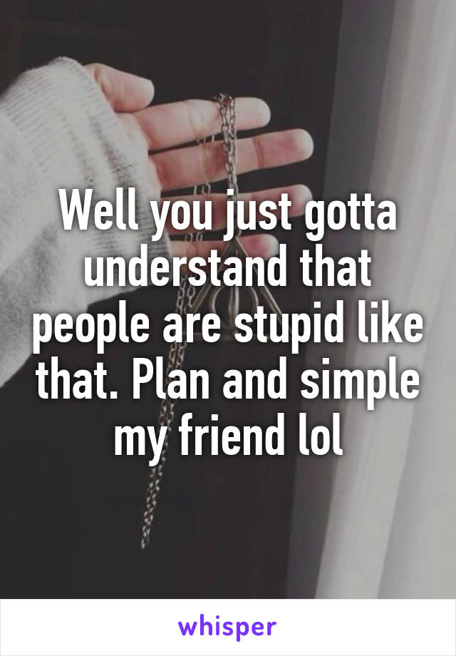 Well you just gotta understand that people are stupid like that. Plan and simple my friend lol