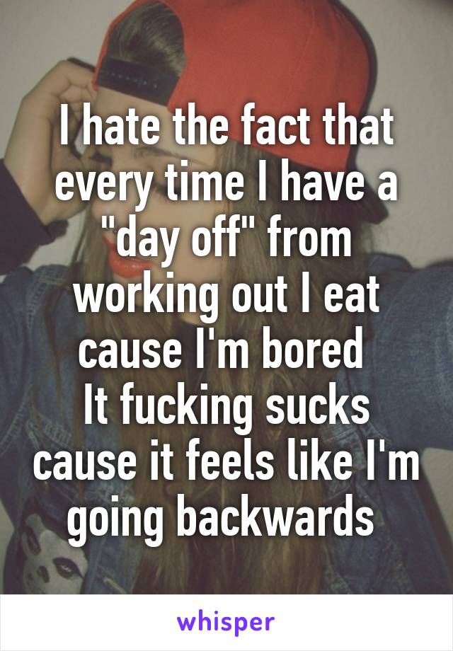 I hate the fact that every time I have a "day off" from working out I eat cause I'm bored 
It fucking sucks cause it feels like I'm going backwards 