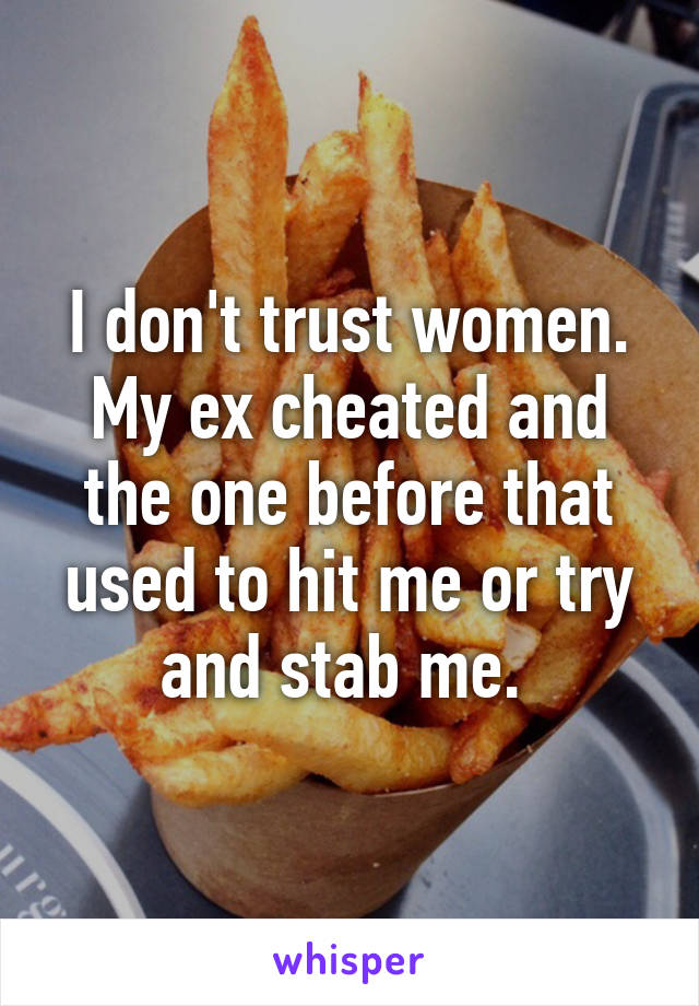 I don't trust women. My ex cheated and the one before that used to hit me or try and stab me. 