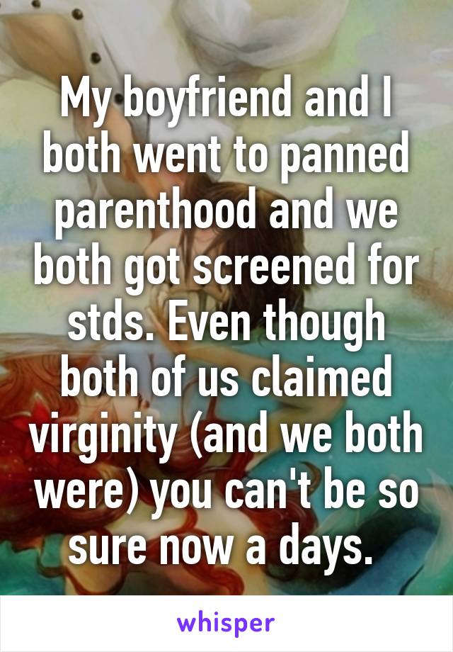 My boyfriend and I both went to panned parenthood and we both got screened for stds. Even though both of us claimed virginity (and we both were) you can't be so sure now a days. 